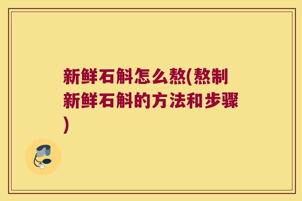 新鲜石斛怎么熬(熬制新鲜石斛的方法和步骤)
