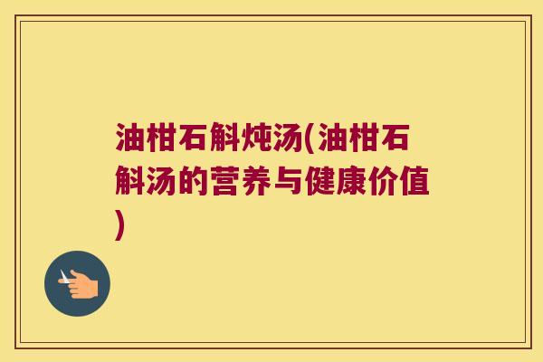 油柑石斛炖汤(油柑石斛汤的营养与健康价值)