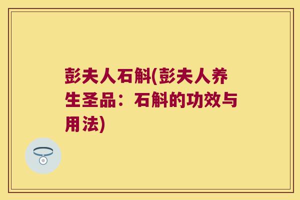 彭夫人石斛(彭夫人养生圣品：石斛的功效与用法)