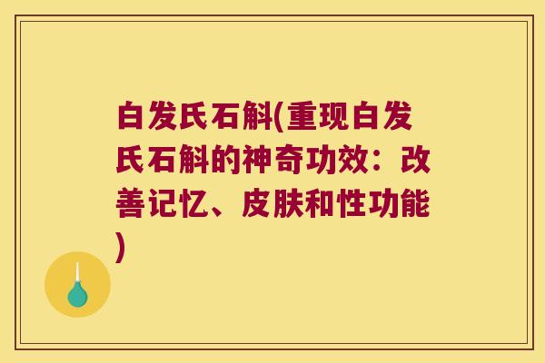 白发氏石斛(重现白发氏石斛的神奇功效：改善记忆、和性功能)