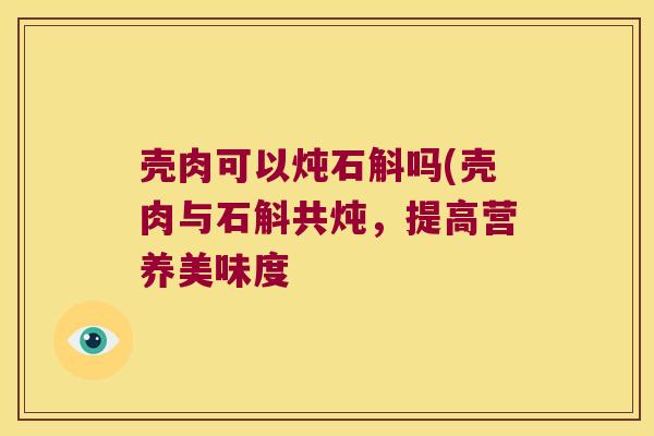 壳肉可以炖石斛吗(壳肉与石斛共炖，提高营养美味度