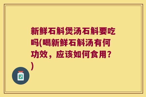 新鲜石斛煲汤石斛要吃吗(喝新鲜石斛汤有何功效，应该如何食用？)