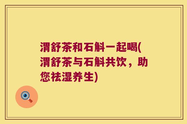 渭舒茶和石斛一起喝(渭舒茶与石斛共饮,助您祛湿养生) 渭舒茶和石斛一起喝(渭舒茶与石斛共饮,助您祛湿养生)