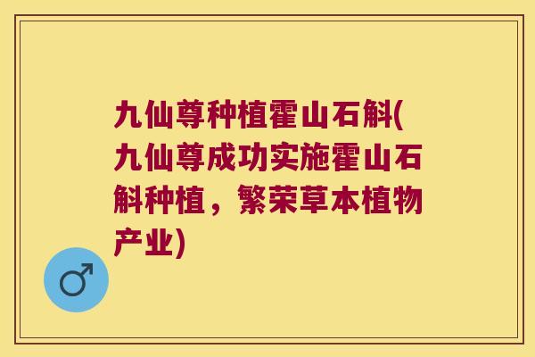 九仙尊种植霍山石斛(九仙尊成功实施霍山石斛种植,繁荣草本植物产业) 九仙尊种植霍山石斛(九仙尊成功实施霍山石斛种植,繁荣草本植物产业)