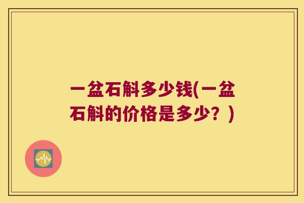 一盆石斛多少钱(一盆石斛的价格是多少？)