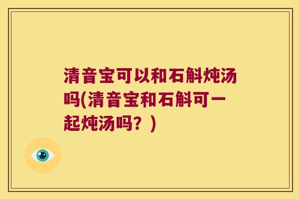 清音宝可以和石斛炖汤吗(清音宝和石斛可一起炖汤吗？)