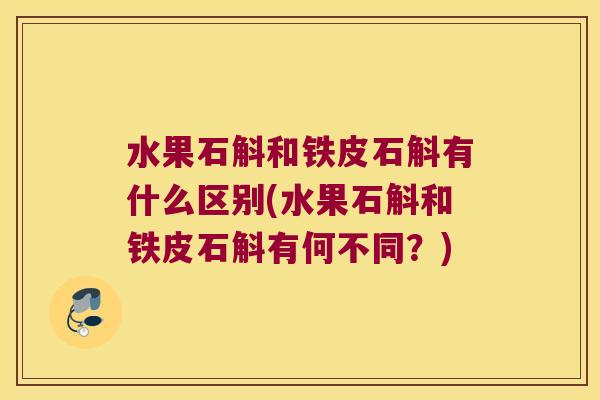 水果石斛和铁皮石斛有什么区别(水果石斛和铁皮石斛有何不同？)