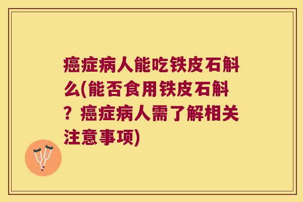 癌症病人能吃铁皮石斛么(能否食用铁皮石斛？癌症病人需了解相关注意事项)