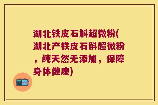 湖北铁皮石斛超微粉(湖北产铁皮石斛超微粉，纯天然无添加，保障身体健康)