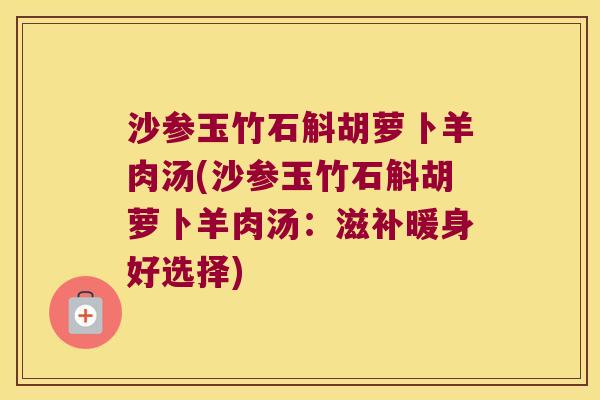 沙参玉竹石斛胡萝卜羊肉汤(沙参玉竹石斛胡萝卜羊肉汤：滋补暖身好选择)