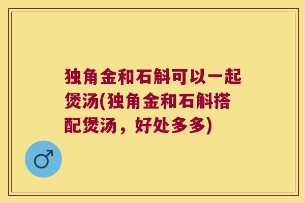 独角金和石斛可以一起煲汤(独角金和石斛搭配煲汤，好处多多)