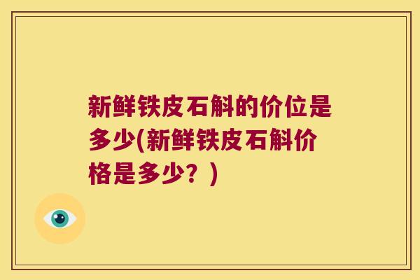 新鲜铁皮石斛的价位是多少(新鲜铁皮石斛价格是多少？)