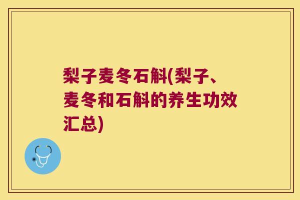 梨子麦冬石斛(梨子、麦冬和石斛的养生功效汇总)