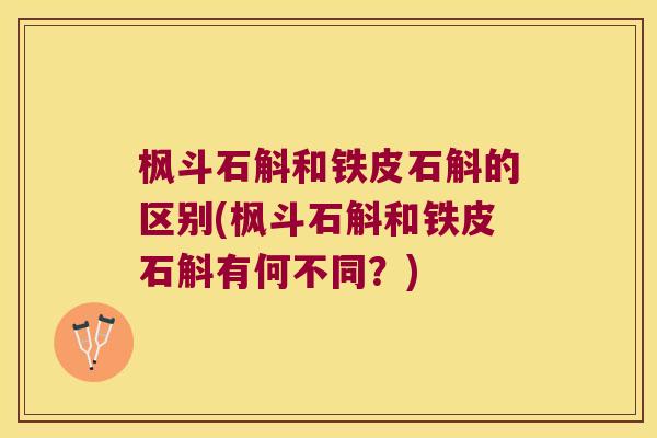 枫斗石斛和铁皮石斛的区别(枫斗石斛和铁皮石斛有何不同？)