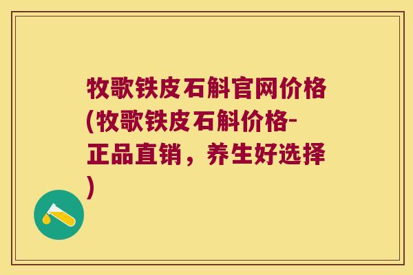 牧歌铁皮石斛官网价格(牧歌铁皮石斛价格-正品直销，养生好选择)