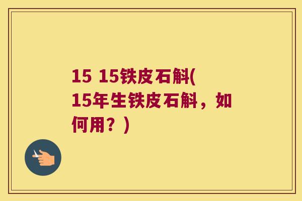 15 15铁皮石斛(15年生铁皮石斛，如何用？)