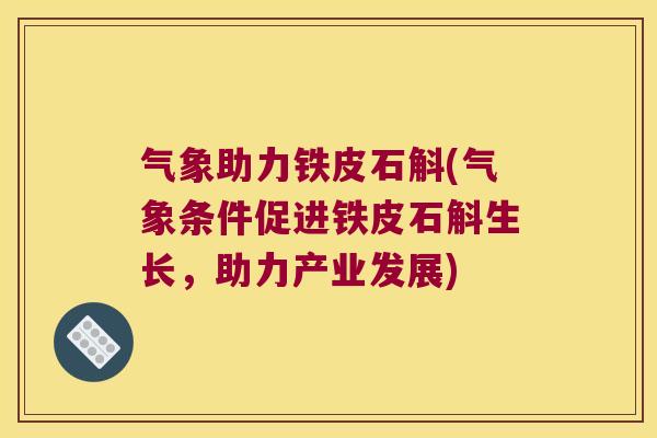 气象助力铁皮石斛(气象条件促进铁皮石斛生长，助力产业发展)