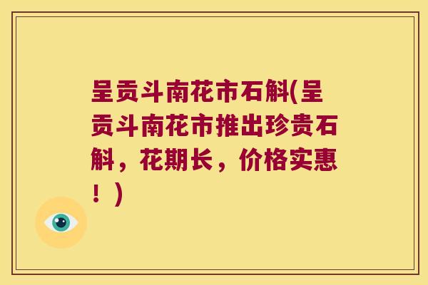 呈贡斗南花市石斛(呈贡斗南花市推出珍贵石斛，花期长，价格实惠！)