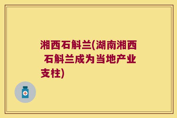 湘西石斛兰(湖南湘西 石斛兰成为当地产业支柱)