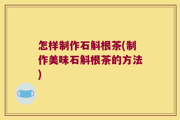 怎样制作石斛根茶(制作美味石斛根茶的方法)