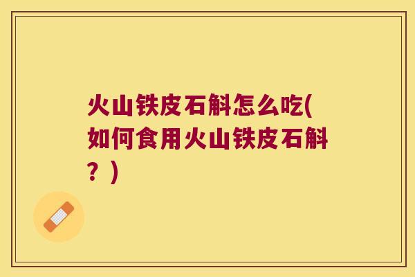 火山铁皮石斛怎么吃(如何食用火山铁皮石斛？)
