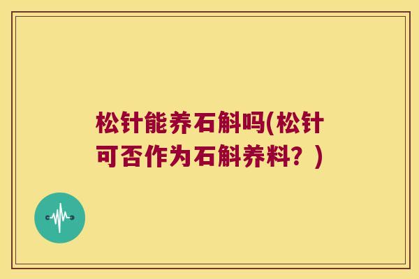 松针能养石斛吗(松针可否作为石斛养料？)