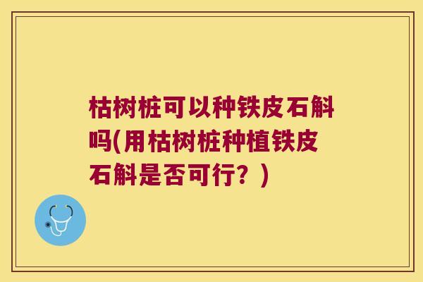 枯树桩可以种铁皮石斛吗(用枯树桩种植铁皮石斛是否可行？)