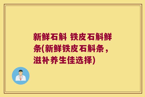 新鲜石斛 铁皮石斛鲜条(新鲜铁皮石斛条，滋补养生佳选择)