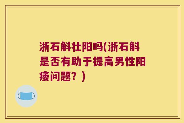 浙石斛壮阳吗(浙石斛是否有助于提高男性阳痿问题？)