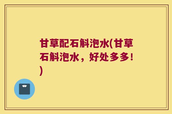 甘草配石斛泡水(甘草石斛泡水，好处多多！)