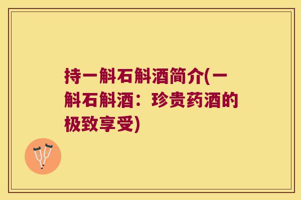 持一斛石斛酒简介(一斛石斛酒：珍贵药酒的极致享受)
