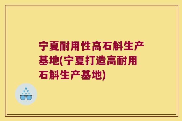 宁夏耐用性高石斛生产基地(宁夏打造高耐用石斛生产基地)
