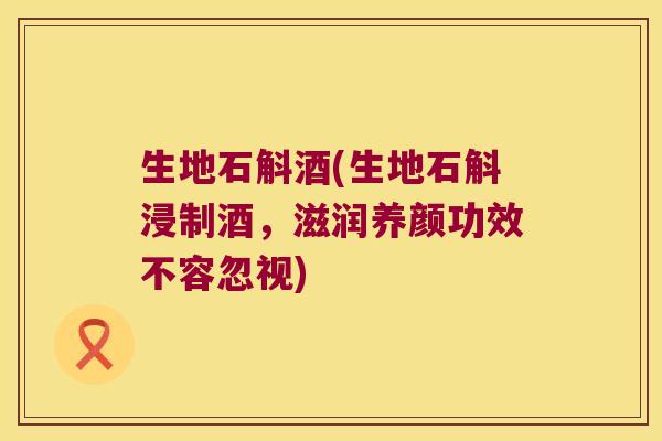 生地石斛酒(生地石斛浸制酒，滋润养颜功效不容忽视)