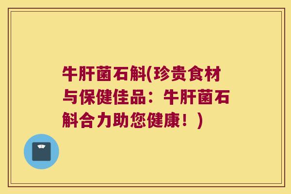 牛肝菌石斛(珍贵食材与保健佳品：牛肝菌石斛合力助您健康！)