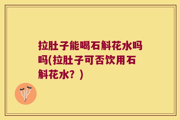 拉肚子能喝石斛花水吗吗(拉肚子可否饮用石斛花水？)