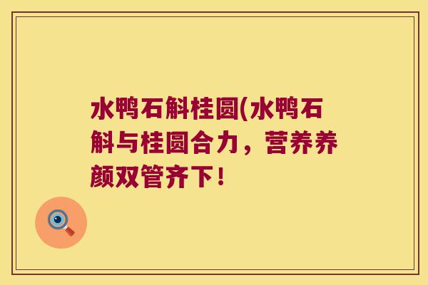 水鸭石斛桂圆(水鸭石斛与桂圆合力，营养养颜双管齐下！