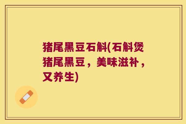 猪尾黑豆石斛(石斛煲猪尾黑豆，美味滋补，又养生)