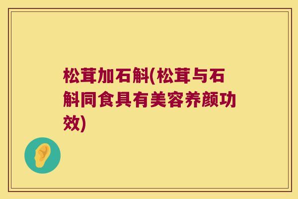 松茸加石斛(松茸与石斛同食具有美容养颜功效) 松茸加石斛(松茸与石斛同食具有美容养颜功效)