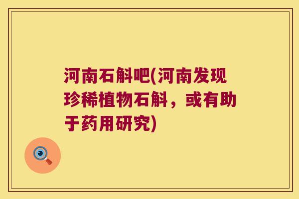河南石斛吧(河南发现珍稀植物石斛，或有助于药用研究)