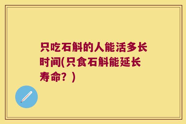 只吃石斛的人能活多长时间(只食石斛能延长寿命？)