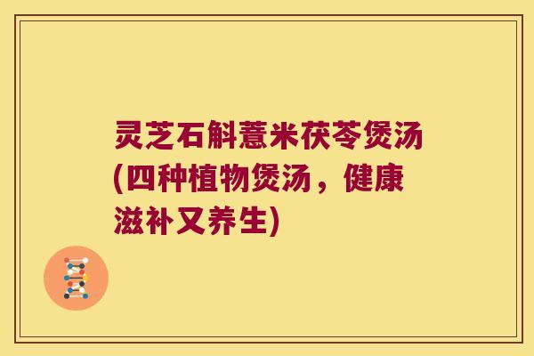 灵芝石斛薏米茯苓煲汤(四种植物煲汤，健康滋补又养生)