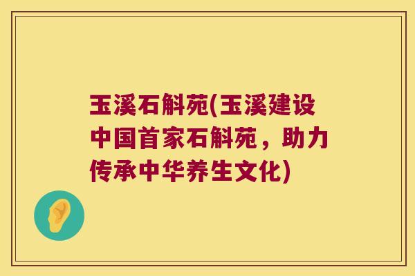 玉溪石斛苑(玉溪建设中国首家石斛苑，助力传承中华养生文化)