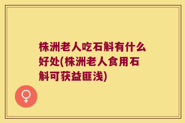 株洲老人吃石斛有什么好处(株洲老人食用石斛可获益匪浅)