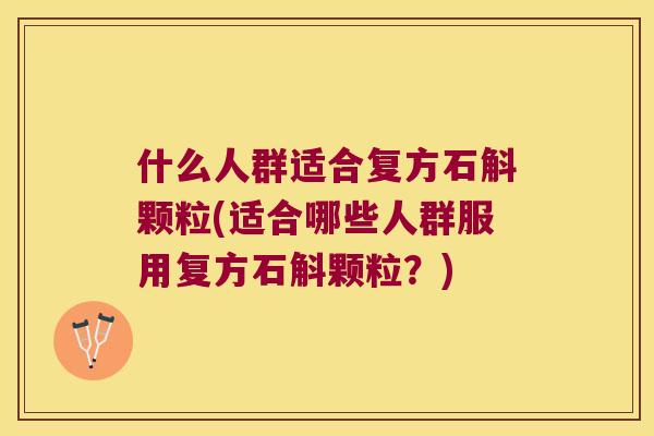 什么人群适合复方石斛颗粒(适合哪些人群服用复方石斛颗粒？)