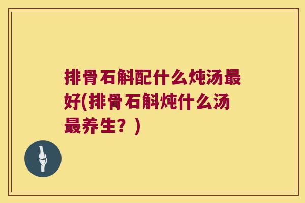 排骨石斛配什么炖汤好(排骨石斛炖什么汤养生?) 排骨石斛配什么炖汤好(排骨石斛炖什么汤养生?)