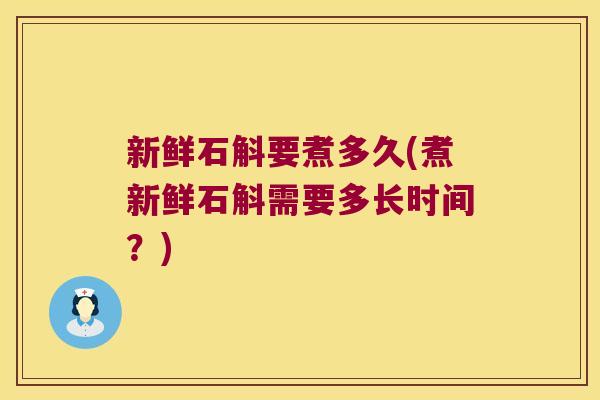 新鲜石斛要煮多久(煮新鲜石斛需要多长时间？)