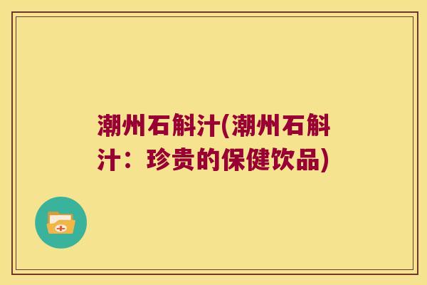潮州石斛汁(潮州石斛汁：珍贵的保健饮品)
