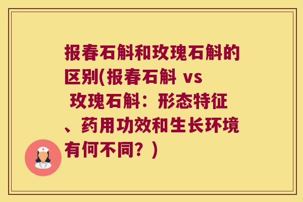 报春石斛和玫瑰石斛的区别(报春石斛 vs 玫瑰石斛:形态特征、药用功效和生长环境有何不同?) 报春石斛和玫瑰石斛的区别(报春石斛 vs 玫瑰石斛:形态特征、药用功效和生长环境有何不同?)