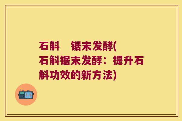 石斛   锯末发酵(石斛锯末发酵：提升石斛功效的新方法)