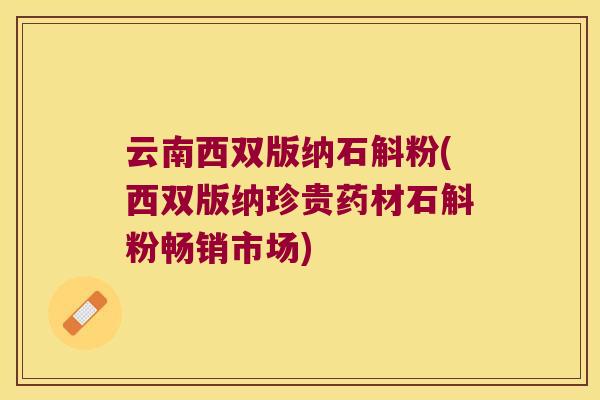 云南西双版纳石斛粉(西双版纳珍贵药材石斛粉畅销市场)